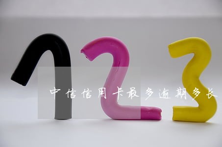 中信信用卡最多逾期多长时间 中信信用卡最多逾期多长时间
