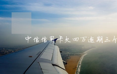 中信信用卡欠四万逾期三个月 中信信用卡欠四万逾期三个月