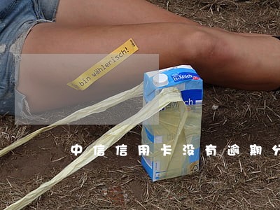 中信信用卡没有逾期分期付款吗 中信信用卡没有逾期分期付款吗