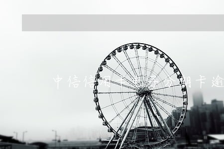 中信信用卡电子分期卡逾期 中信信用卡电子分期卡逾期