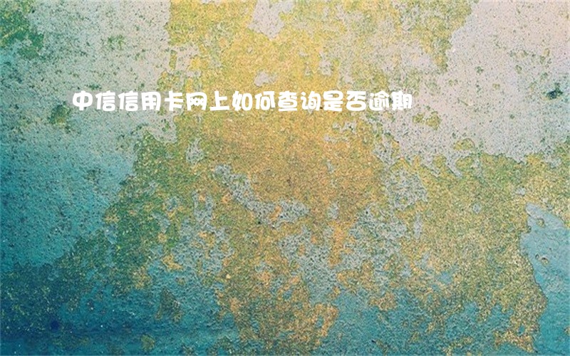 中信信用卡网上如何查询是否逾期 中信信用卡网上如何查询是否逾期
