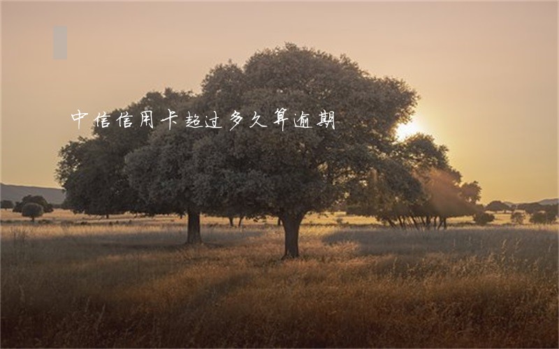 中信信用卡超过多久算逾期 中信信用卡超过多久算逾期