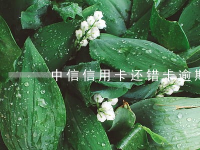 中信信用卡还错卡逾期 中信信用卡还错卡逾期