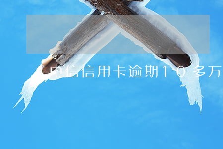 中信信用卡逾期10多万会坐牢吗