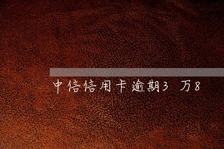 中信信用卡逾期3万8 中信信用卡逾期3万8