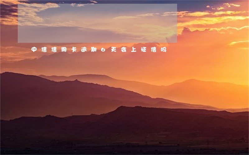 中信信用卡逾期6天会上征信吗 中信信用卡逾期6天会上征信吗