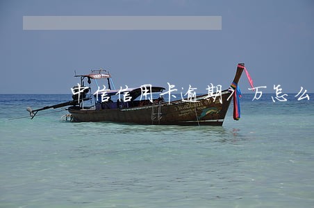 中信信用卡逾期7万怎么办