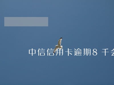 中信信用卡逾期8千会起诉吗 中信信用卡逾期8千会起诉吗