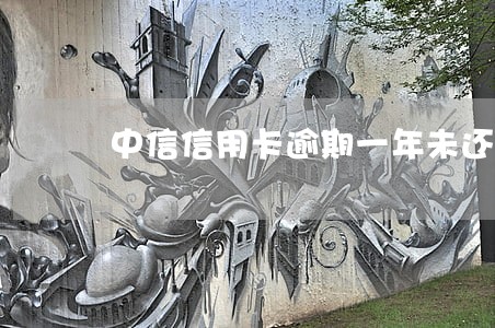 中信信用卡逾期一年未还款 中信信用卡逾期一年未还款