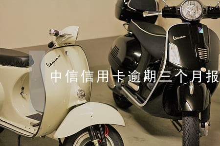 中信信用卡逾期三个月报案 中信信用卡逾期三个月报案