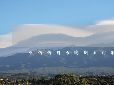 中信信用卡逾期上门取证 中信信用卡逾期上门取证