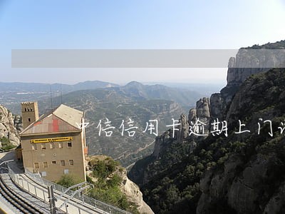 中信信用卡逾期上门说要抓人 中信信用卡逾期上门说要抓人