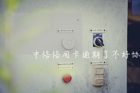 中信信用卡逾期了不好协商 中信信用卡逾期了不好协商