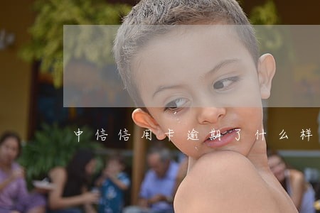 中信信用卡逾期了什么样 中信信用卡逾期了什么样