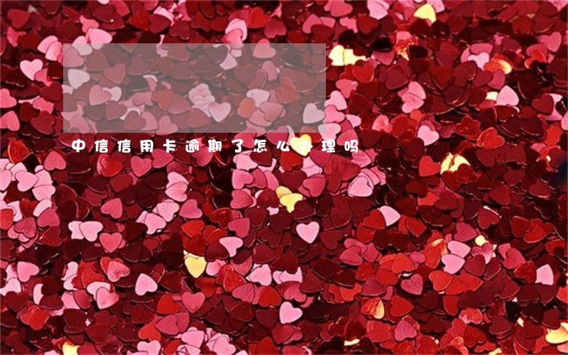中信信用卡逾期了怎么办理吗 中信信用卡逾期了怎么办理吗