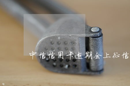 中信信用卡逾期会上征信报告吗