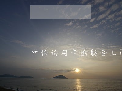 中信信用卡逾期会上门解决吗 中信信用卡逾期会上门解决吗