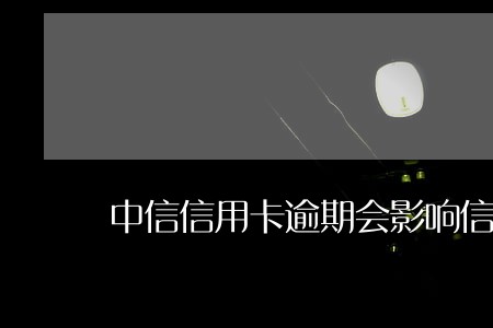 中信信用卡逾期会影响信用么 中信信用卡逾期会影响信用么