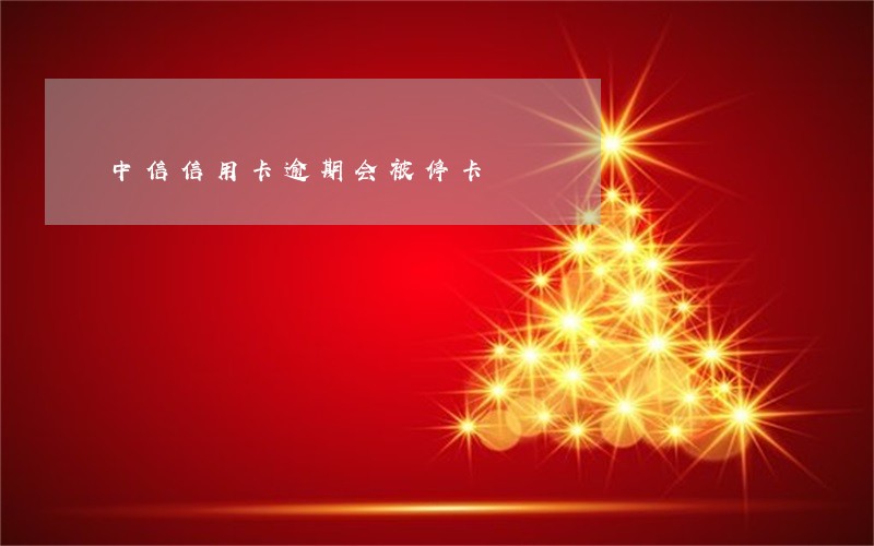 中信信用卡逾期会被停卡 中信信用卡逾期会被停卡