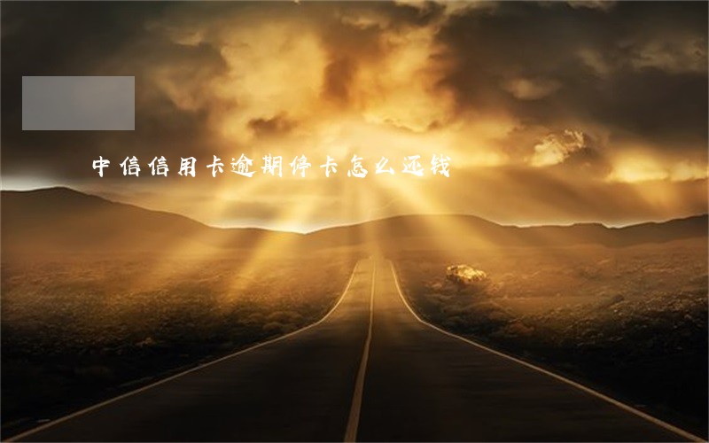 中信信用卡逾期停卡怎么还钱 中信信用卡逾期停卡怎么还钱