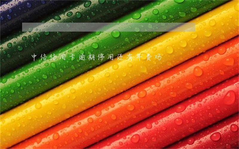 中信信用卡逾期停用还有年费吗