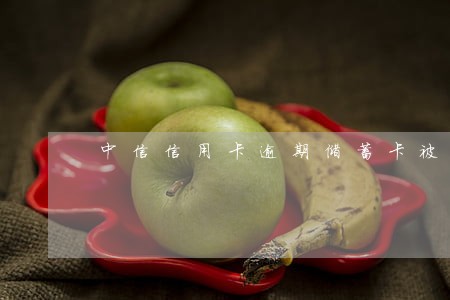中信信用卡逾期储蓄卡被扣钱 中信信用卡逾期储蓄卡被扣钱