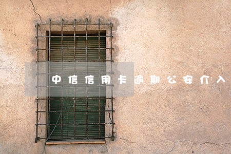 中信信用卡逾期公安介入 中信信用卡逾期公安介入
