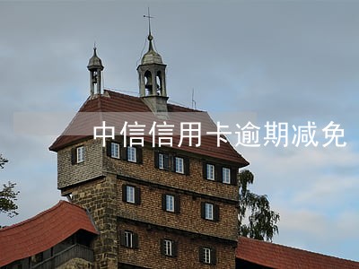 中信信用卡逾期减免 中信信用卡逾期减免