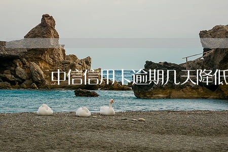 中信信用卡逾期几天降低额度 中信信用卡逾期几天降低额度