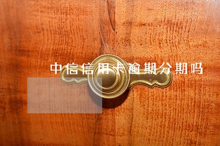 中信信用卡逾期分期吗 中信信用卡逾期分期吗
