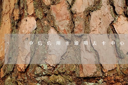 中信信用卡逾期去卡中心协商