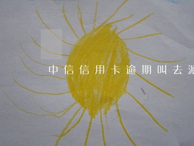中信信用卡逾期叫去派出所 中信信用卡逾期叫去派出所