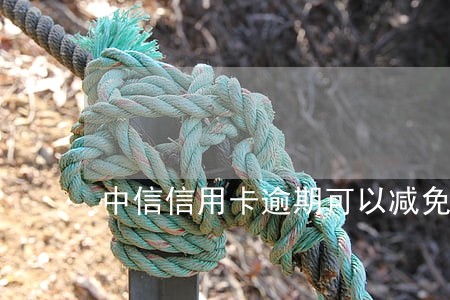 中信信用卡逾期可以减免本金 中信信用卡逾期可以减免本金