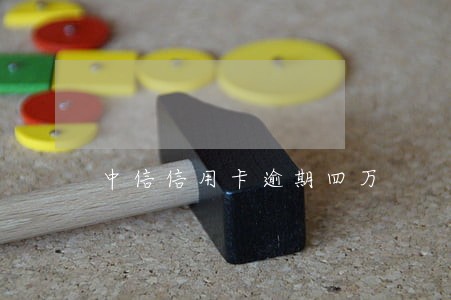 中信信用卡逾期四万 中信信用卡逾期四万