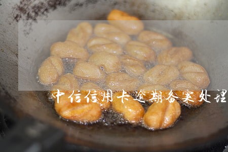 中信信用卡逾期备案处理 中信信用卡逾期备案处理