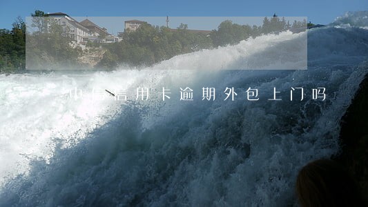 中信信用卡逾期外包上门吗 中信信用卡逾期外包上门吗