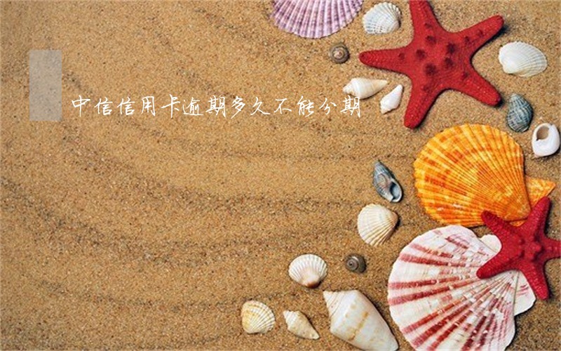 中信信用卡逾期多久不能分期 中信信用卡逾期多久不能分期