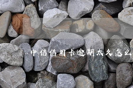 中信信用卡逾期太久怎么办 中信信用卡逾期太久怎么办