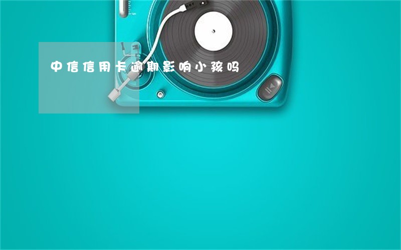 中信信用卡逾期影响小孩吗 中信信用卡逾期影响小孩吗