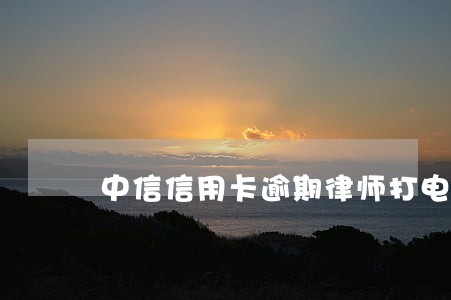 中信信用卡逾期律师打电话了 中信信用卡逾期律师打电话了