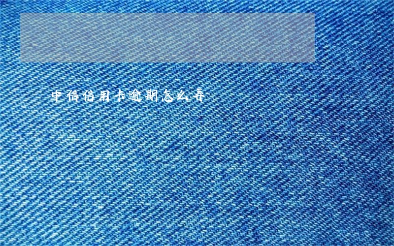 中信信用卡逾期怎么弄 中信信用卡逾期怎么弄