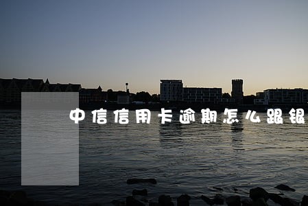 中信信用卡逾期怎么跟银行沟通 中信信用卡逾期怎么跟银行沟通