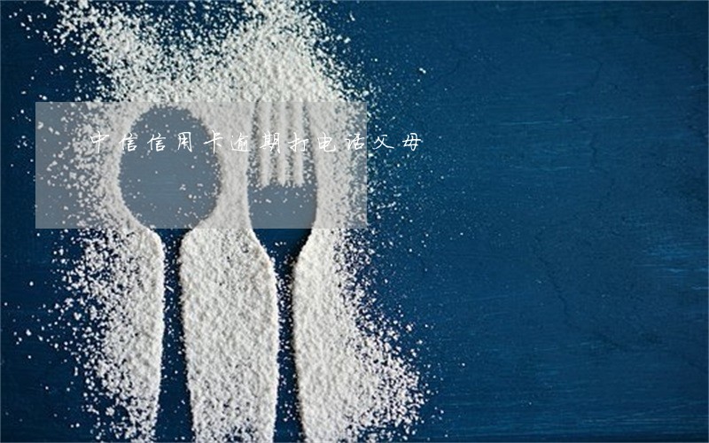 中信信用卡逾期打电话父母 中信信用卡逾期打电话父母