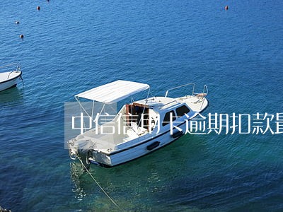 中信信用卡逾期扣款最新政策 中信信用卡逾期扣款最新政策
