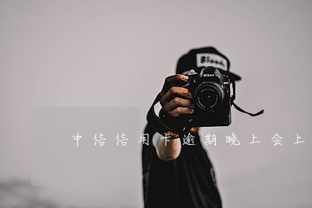 中信信用卡逾期晚上会上门吗 中信信用卡逾期晚上会上门吗