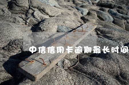 中信信用卡逾期最长时间 中信信用卡逾期最长时间