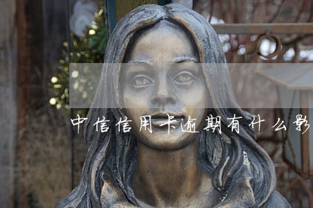 中信信用卡逾期有什么影响 中信信用卡逾期有什么影响
