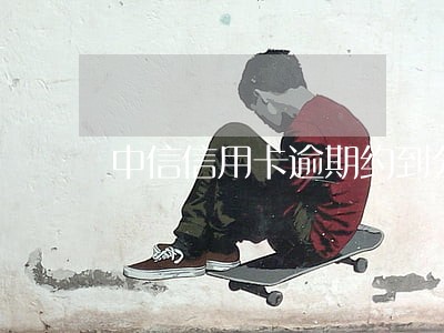 中信信用卡逾期约到分行面谈 中信信用卡逾期约到分行面谈