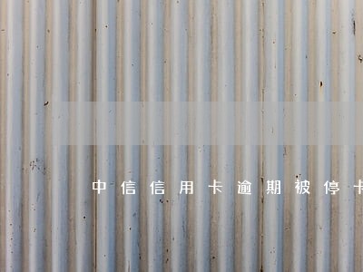 中信信用卡逾期被停卡了 中信信用卡逾期被停卡了