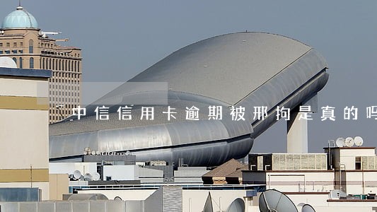 中信信用卡逾期被邢拘是真的吗 中信信用卡逾期被邢拘是真的吗